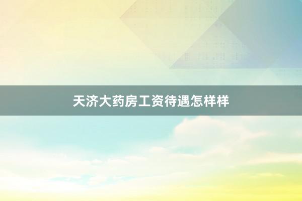 天济大药房工资待遇怎样样