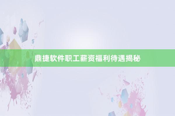 鼎捷软件职工薪资福利待遇揭秘