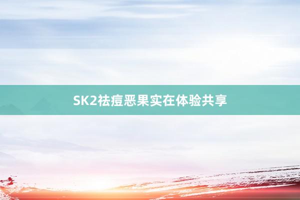 SK2祛痘恶果实在体验共享