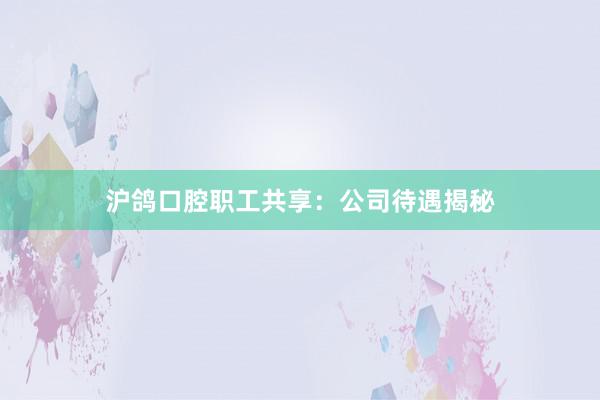 沪鸽口腔职工共享：公司待遇揭秘
