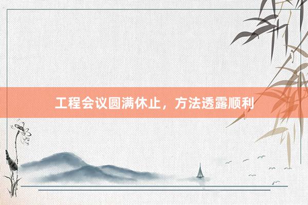 工程会议圆满休止，方法透露顺利